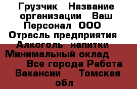 Грузчик › Название организации ­ Ваш Персонал, ООО › Отрасль предприятия ­ Алкоголь, напитки › Минимальный оклад ­ 17 000 - Все города Работа » Вакансии   . Томская обл.